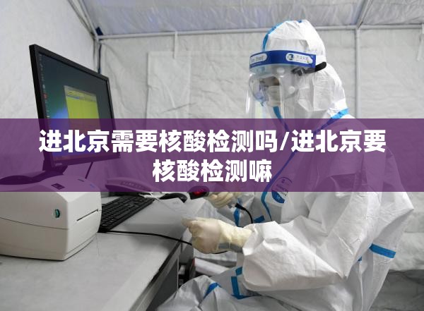 进北京需要核酸检测吗/进北京要核酸检测嘛 进北京需要核酸检测吗/进北京要核酸检测嘛