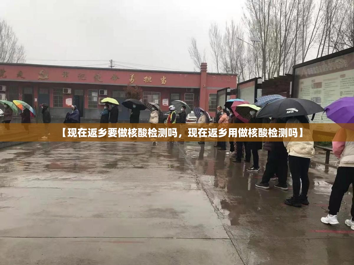 【现在返乡要做核酸检测吗,现在返乡用做核酸检测吗】 【现在返乡要做核酸检测吗,现在返乡用做核酸检测吗】