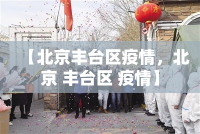 【北京丰台区疫情，北京 丰台区 疫情】