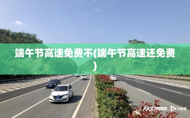 端午节高速免费不(端午节高速还免费) 端午节高速免费不(端午节高速还免费)