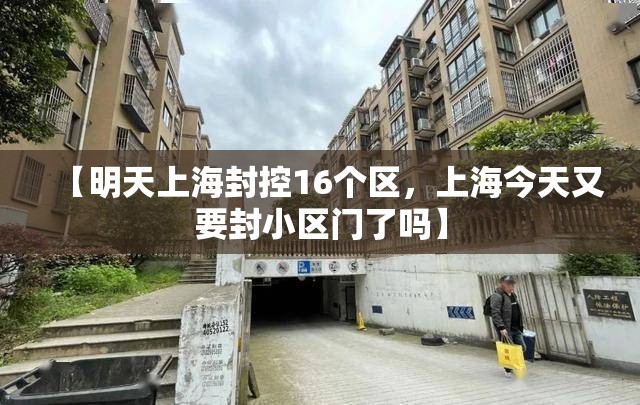 【明天上海封控16个区，上海今天又要封小区门了吗】