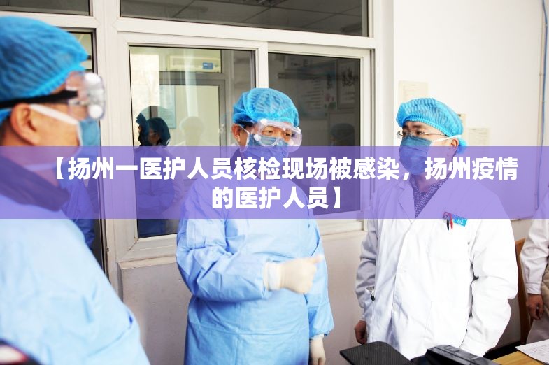 【扬州一医护人员核检现场被感染，扬州疫情的医护人员】