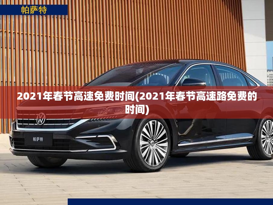 2021年春节高速免费时间(2021年春节高速路免费的时间) 2021年春节高速免费时间(2021年春节高速路免费的时间)