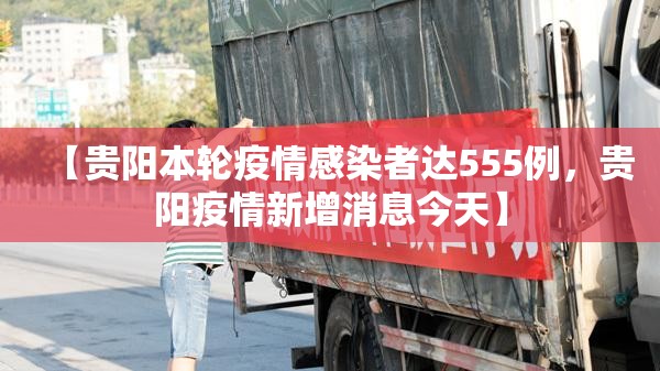 【贵阳本轮疫情感染者达555例,贵阳疫情新增消息今天】 【贵阳本轮疫情感染者达555例,贵阳疫情新增消息今天】