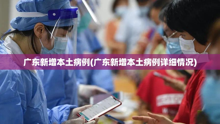 广东新增本土病例(广东新增本土病例详细情况)
