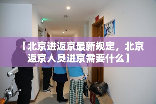 【北京进返京最新规定,北京返京人员进京需要什么】 【北京进返京最新规定,北京返京人员进京需要什么】