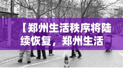【郑州生活秩序将陆续恢复,郑州生活恢复了吗】 【郑州生活秩序将陆续恢复,郑州生活恢复了吗】