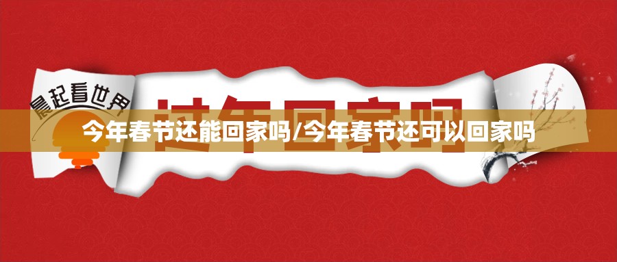 今年春节还能回家吗/今年春节还可以回家吗 今年春节还能回家吗/今年春节还可以回家吗