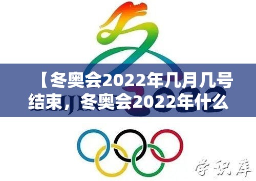 【冬奥会2022年几月几号结束,冬奥会2022年什么时候结束】 【冬奥会2022年几月几号结束,冬奥会2022年什么时候结束】
