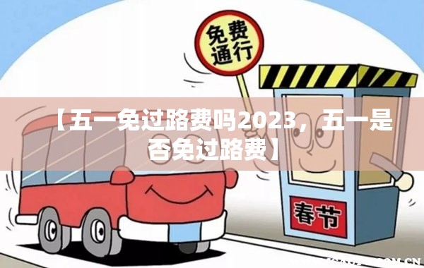 【五一免过路费吗2023，五一是否免过路费】