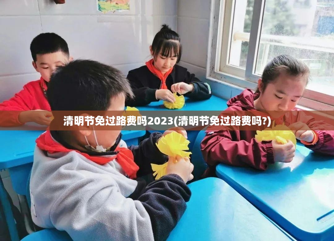 清明节免过路费吗2023(清明节免过路费吗?) 清明节免过路费吗2023(清明节免过路费吗?)