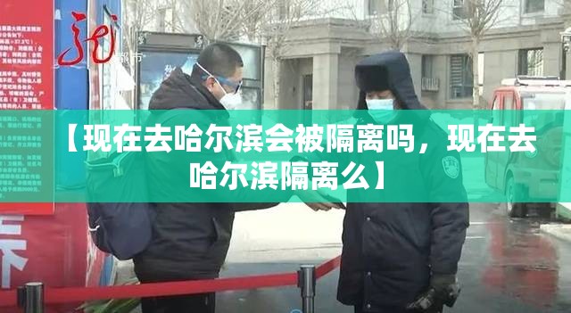 【现在去哈尔滨会被隔离吗，现在去哈尔滨隔离么】
