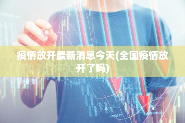 疫情放开最新消息今天(全国疫情放开了吗) 疫情放开最新消息今天(全国疫情放开了吗)