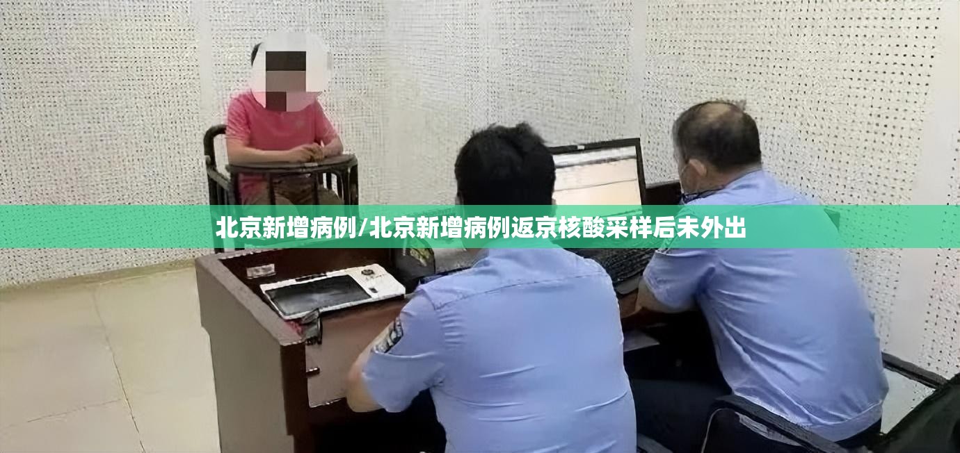 北京新增病例/北京新增病例返京核酸采样后未外出 北京新增病例/北京新增病例返京核酸采样后未外出