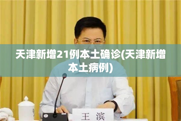 天津新增21例本土确诊(天津新增本土病例)