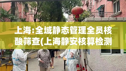 上海:全域静态管理全员核酸筛查(上海静安核算检测) 上海:全域静态管理全员核酸筛查(上海静安核算检测)