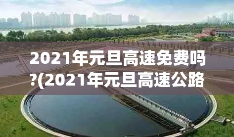 2021年元旦高速免费吗?(2021年元旦高速公路免费不?)