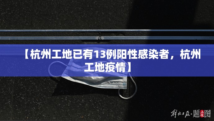 【杭州工地已有13例阳性感染者，杭州工地疫情】