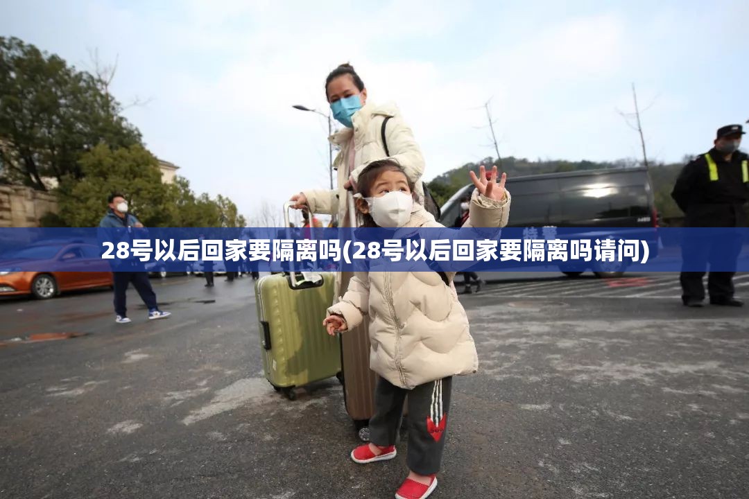 28号以后回家要隔离吗(28号以后回家要隔离吗请问) 28号以后回家要隔离吗(28号以后回家要隔离吗请问)
