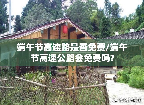 端午节高速路是否免费/端午节高速公路会免费吗? 端午节高速路是否免费/端午节高速公路会免费吗?