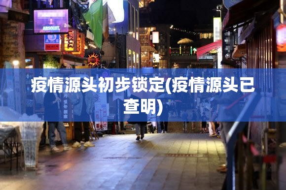 疫情源头初步锁定(疫情源头已查明)