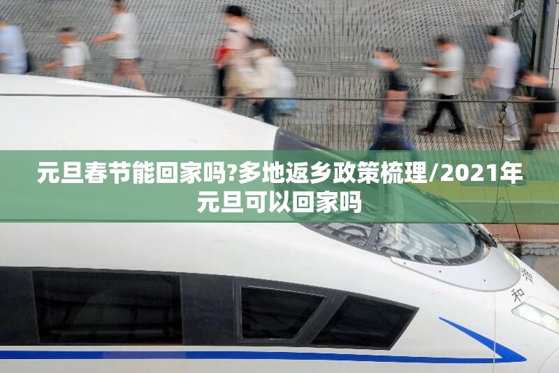 元旦春节能回家吗?多地返乡政策梳理/2021年元旦可以回家吗