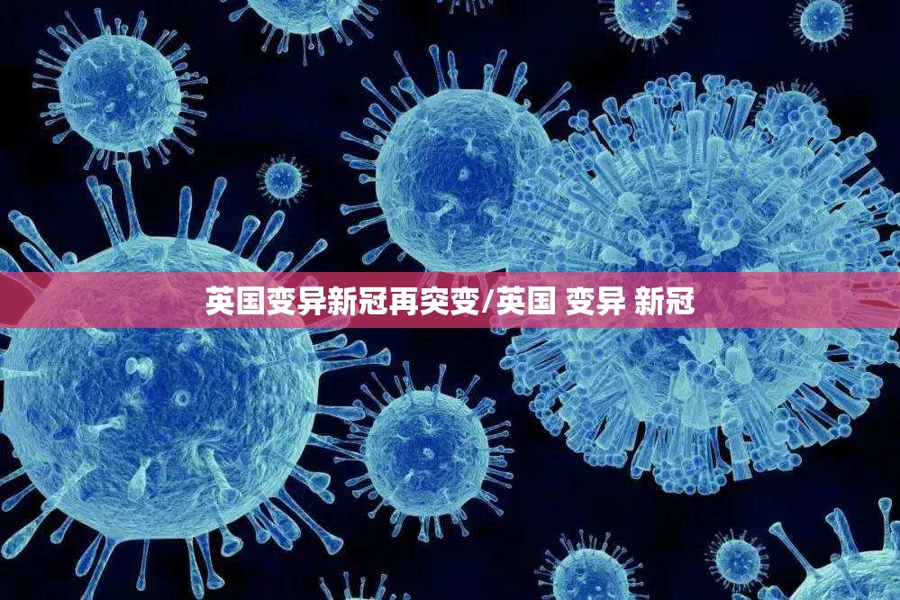 英国变异新冠再突变/英国 变异 新冠 英国变异新冠再突变/英国 变异 新冠