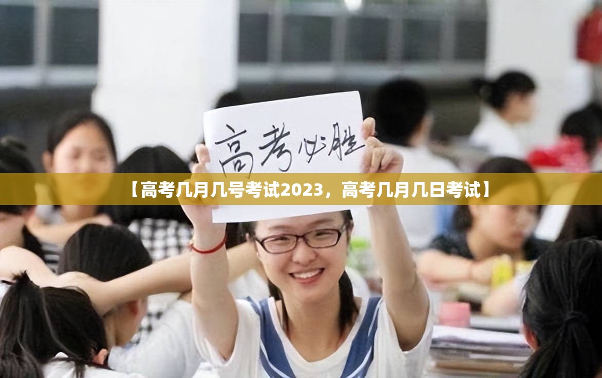 【高考几月几号考试2023，高考几月几日考试】