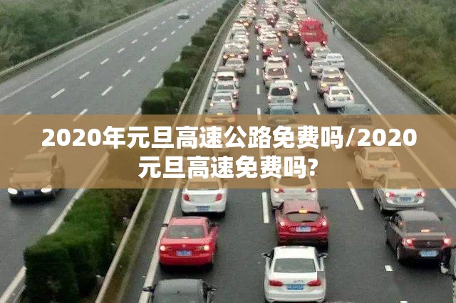 2020年元旦高速公路免费吗/2020元旦高速免费吗?