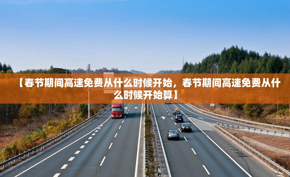 【春节期间高速免费从什么时候开始,春节期间高速免费从什么时候开始算】 【春节期间高速免费从什么时候开始,春节期间高速免费从什么时候开始算】