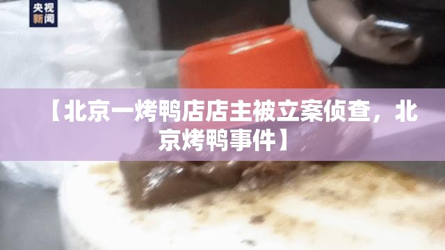 【北京一烤鸭店店主被立案侦查，北京烤鸭事件】