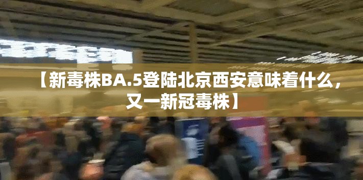 【新毒株BA.5登陆北京西安意味着什么，又一新冠毒株】