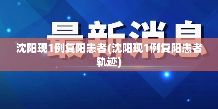 沈阳现1例复阳患者(沈阳现1例复阳患者轨迹) 沈阳现1例复阳患者(沈阳现1例复阳患者轨迹)