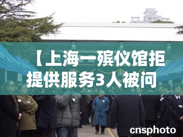 【上海一殡仪馆拒提供服务3人被问责，上海殡仪馆告别厅】