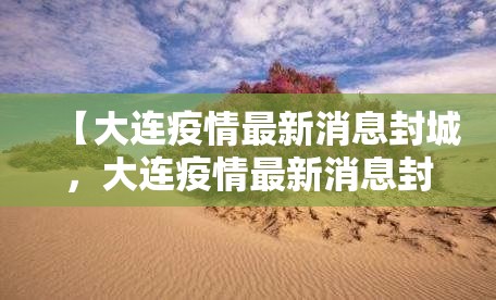 【大连疫情最新消息封城,大连疫情最新消息封城时间】 【大连疫情最新消息封城,大连疫情最新消息封城时间】