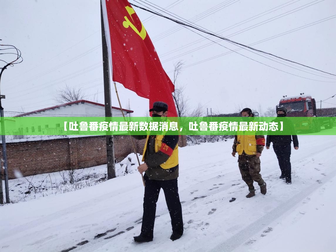 【吐鲁番疫情最新数据消息,吐鲁番疫情最新动态】 【吐鲁番疫情最新数据消息,吐鲁番疫情最新动态】