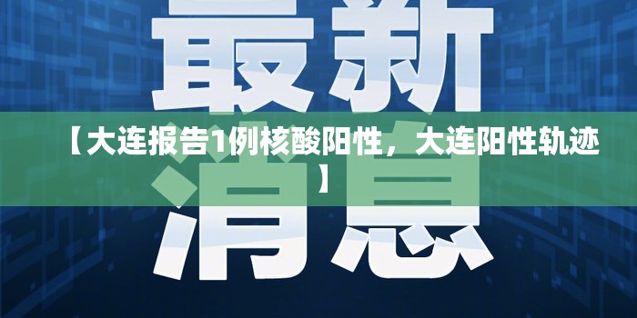 【大连报告1例核酸阳性,大连阳性轨迹】 【大连报告1例核酸阳性,大连阳性轨迹】