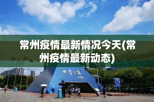 常州疫情最新情况今天(常州疫情最新动态)