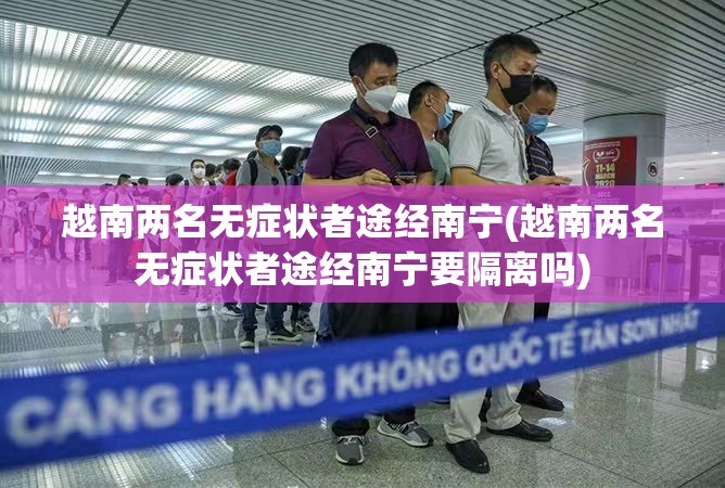 越南两名无症状者途经南宁(越南两名无症状者途经南宁要隔离吗)