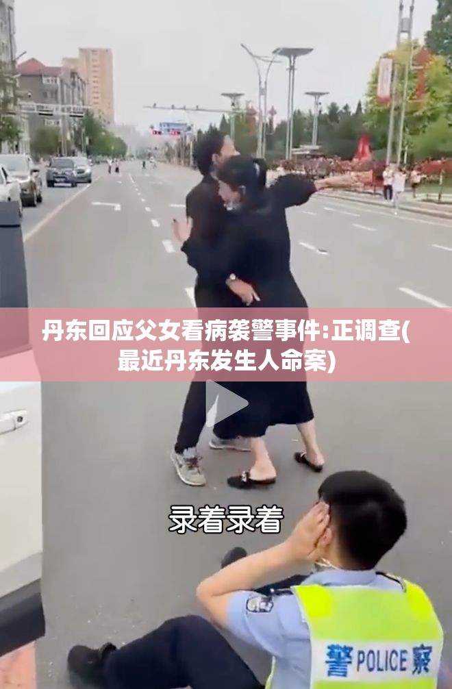 丹东回应父女看病袭警事件:正调查(最近丹东发生人命案) 丹东回应父女看病袭警事件:正调查(最近丹东发生人命案)