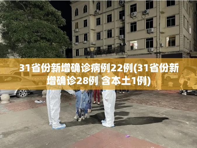 31省份新增确诊病例22例(31省份新增确诊28例 含本土1例) 31省份新增确诊病例22例(31省份新增确诊28例 含本土1例)
