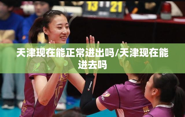 天津现在能正常进出吗/天津现在能进去吗