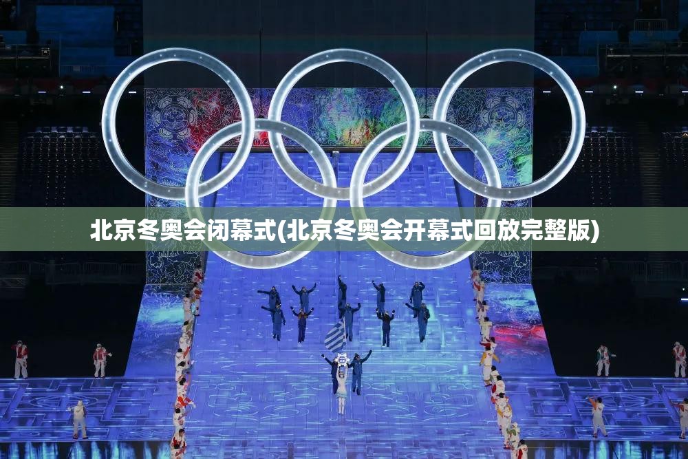 北京冬奥会闭幕式(北京冬奥会开幕式回放完整版)