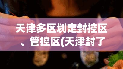 天津多区划定封控区、管控区(天津封了几个区)