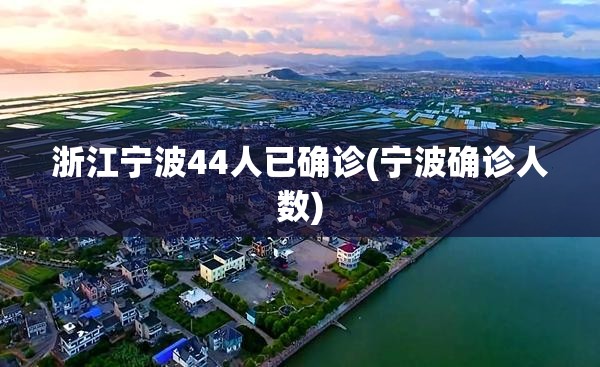 浙江宁波44人已确诊(宁波确诊人数)