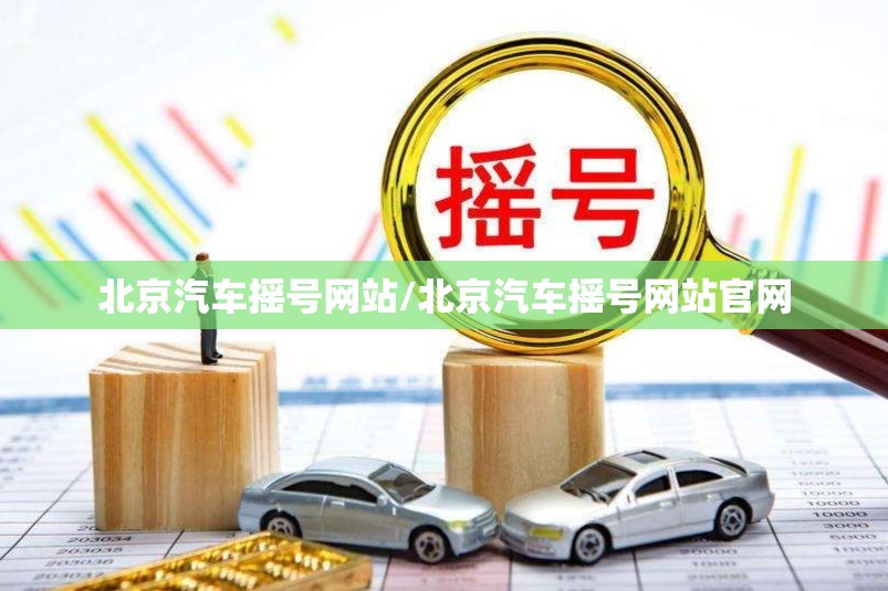 北京汽车摇号网站/北京汽车摇号网站官网