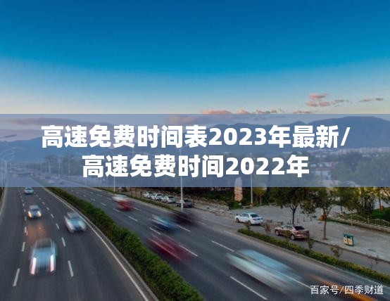 高速免费时间表2023年最新/高速免费时间2022年