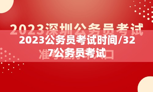 2023公务员考试时间/327公务员考试 2023公务员考试时间/327公务员考试