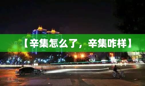 【辛集怎么了，辛集咋样】
