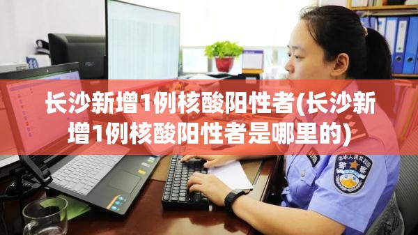 长沙新增1例核酸阳性者(长沙新增1例核酸阳性者是哪里的)